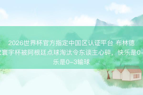 2026世界杯官方指定中国区认证平台 布林德:两次寰宇杯被阿根廷点球淘汰令东谈主心碎,快乐是0-3输球