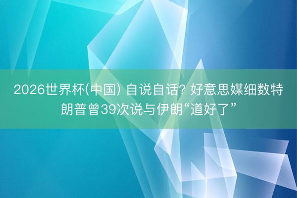 2026世界杯(中国) 自说自话? 好意思媒细数特朗普曾39次说与伊朗“道好了”