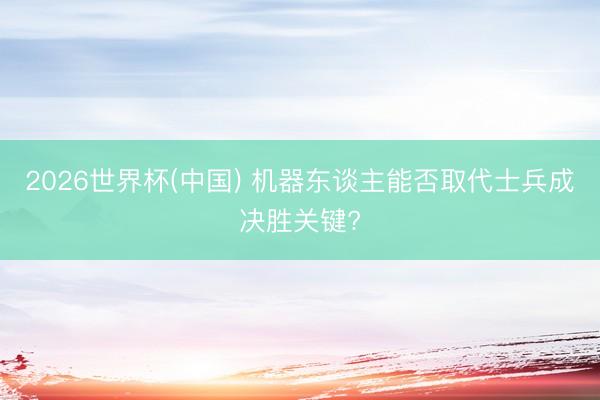 2026世界杯(中国) 机器东谈主能否取代士兵成决胜关键?