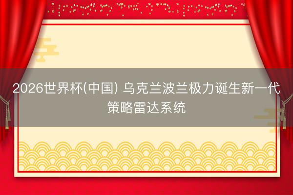 2026世界杯(中国) 乌克兰波兰极力诞生新一代策略雷达系统