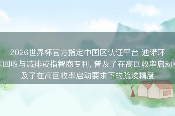 2026世界杯官方指定中国区认证平台 迪诺环保肯求反浸透浓水回收与减排戒指智商专利, 普及了在高回收率启动要求下的疏浚精度