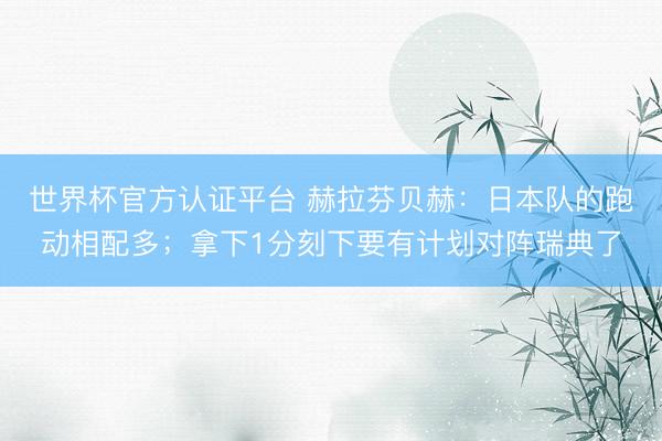 世界杯官方认证平台 赫拉芬贝赫:日本队的跑动相配多;拿下1分刻下要有计划对阵瑞典了