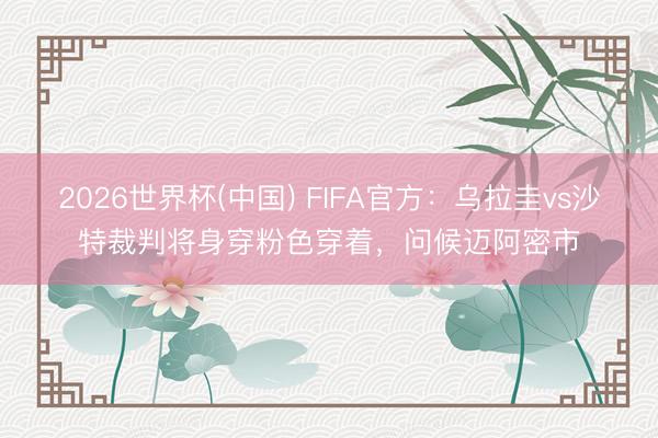 2026世界杯(中国) FIFA官方:乌拉圭vs沙特裁判将身穿粉色穿着,问候迈阿密市