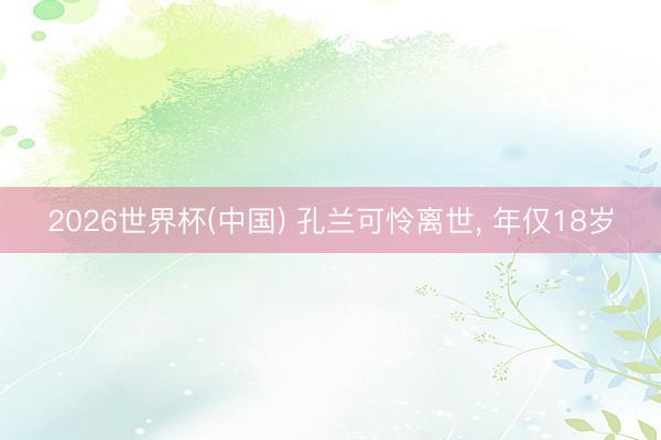 2026世界杯(中国) 孔兰可怜离世， 年仅18岁