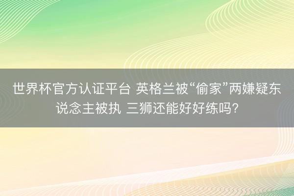 世界杯官方认证平台 英格兰被“偷家”两嫌疑东说念主被执 三狮还能好好练吗?