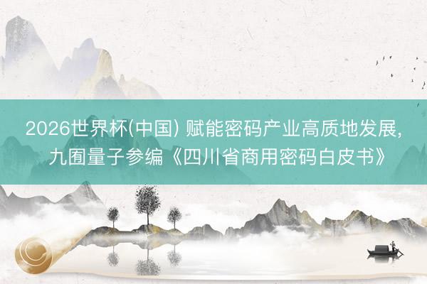 2026世界杯(中国) 赋能密码产业高质地发展, 九囿量子参编《四川省商用密码白皮书》