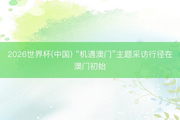 2026世界杯(中国) “机遇澳门”主题采访行径在澳门初始