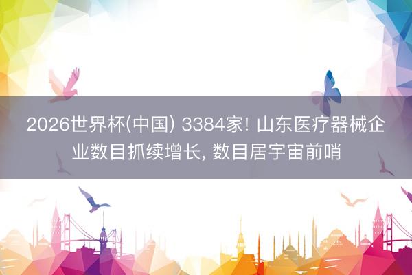 2026世界杯(中国) 3384家! 山东医疗器械企业数目抓续增长， 数目居宇宙前哨