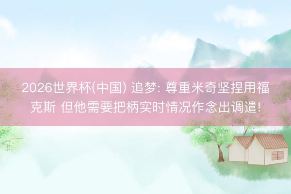 2026世界杯(中国) 追梦: 尊重米奇坚捏用福克斯 但他需要把柄实时情况作念出调遣!