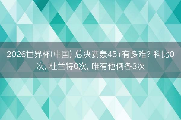 2026世界杯(中国) 总决赛轰45+有多难? 科比0次, 杜兰特0次, 唯有他俩各3次