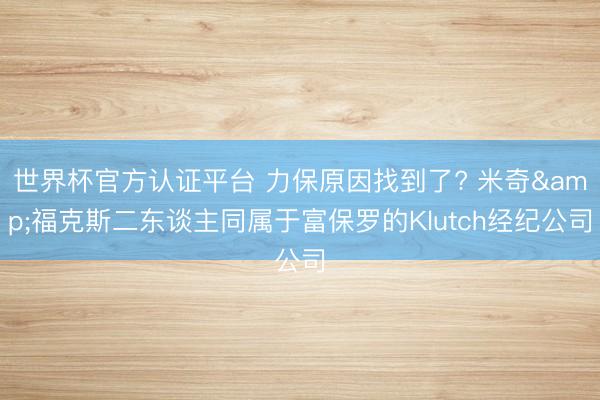 世界杯官方认证平台 力保原因找到了? 米奇&福克斯二东谈主同属于富保罗的Klutch经纪公司