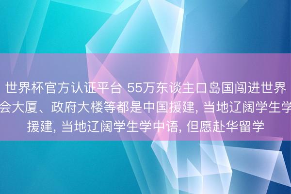 世界杯官方认证平台 55万东谈主口岛国闯进世界杯! 该国通顺场、议会大厦、政府大楼等都是中国援建， 当地辽阔学生学中语， 但愿赴华留学