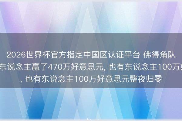 2026世界杯官方指定中国区认证平台 佛得角队逼平西班牙队: 有东说念主赢了470万好意思元, 也有东说念主100万好意思元整夜归零