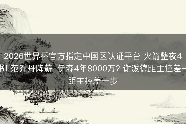 2026世界杯官方指定中国区认证平台 火箭整夜4音书! 范乔丹降薪+伊森4年8000万? 谢泼德距主控差一步