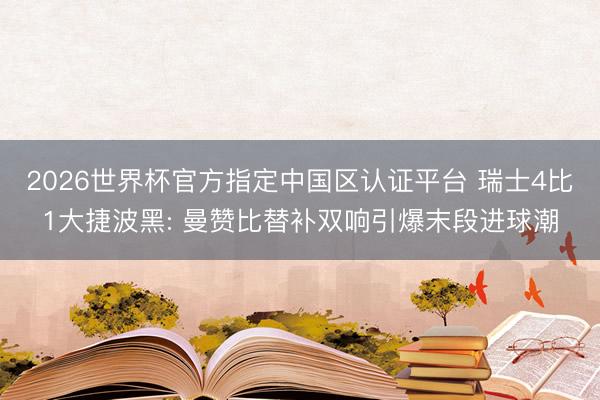 2026世界杯官方指定中国区认证平台 瑞士4比1大捷波黑: 曼赞比替补双响引爆末段进球潮