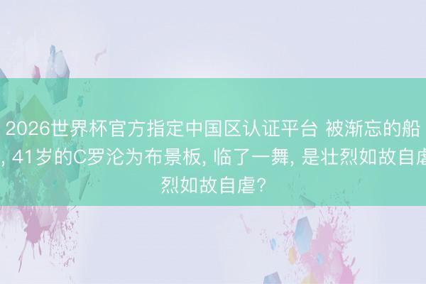 2026世界杯官方指定中国区认证平台 被渐忘的船主, 41岁的C罗沦为布景板, 临了一舞, 是壮烈如故自虐?