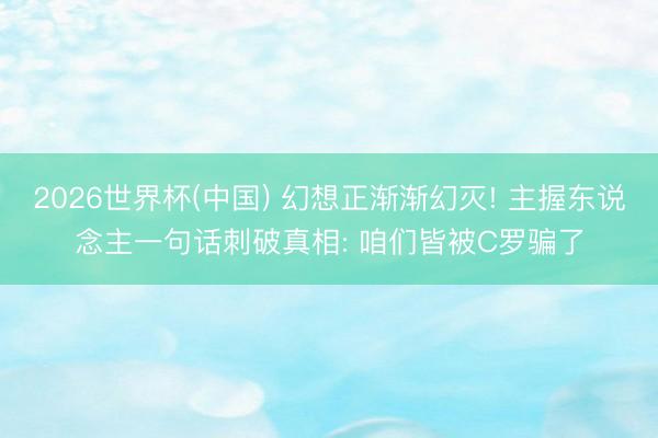 2026世界杯(中国) 幻想正渐渐幻灭! 主握东说念主一句话刺破真相: 咱们皆被C罗骗了