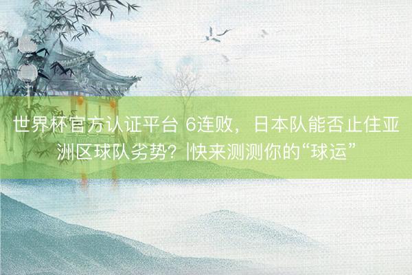 世界杯官方认证平台 6连败,日本队能否止住亚洲区球队劣势?|快来测测你的“球运”
