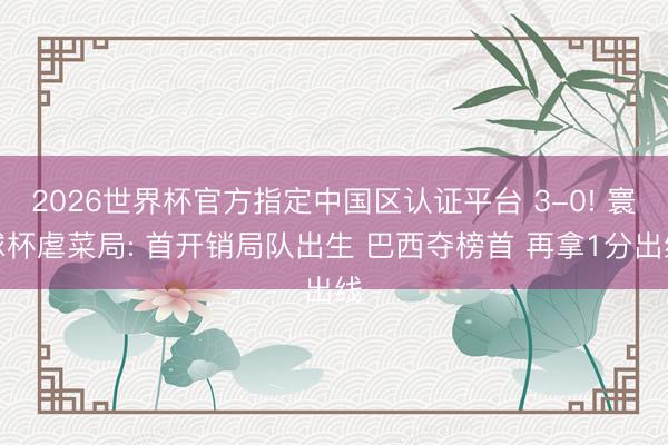 2026世界杯官方指定中国区认证平台 3-0! 寰球杯虐菜局: 首开销局队出生 巴西夺榜首 再拿1分出线