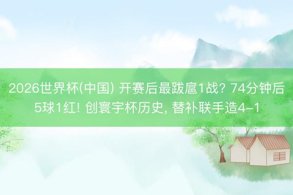 2026世界杯(中国) 开赛后最跋扈1战? 74分钟后5球1红! 创寰宇杯历史， 替补联手造4-1